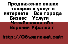 Продвижение ваших товаров и услуг в интернете - Все города Бизнес » Услуги   . Челябинская обл.,Верхний Уфалей г.